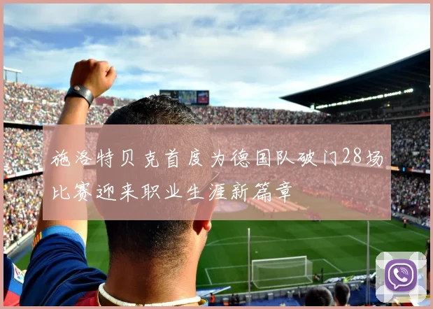 施洛特贝克首度为德国队破门28场比赛迎来职业生涯新篇章