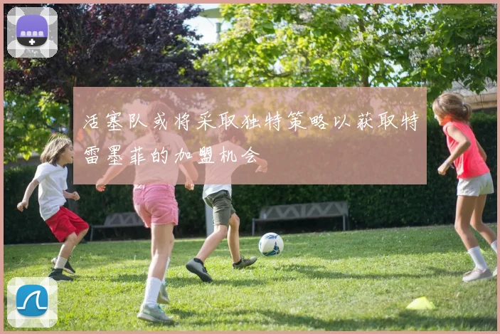 活塞队或将采取独特策略以获取特雷墨菲的加盟机会