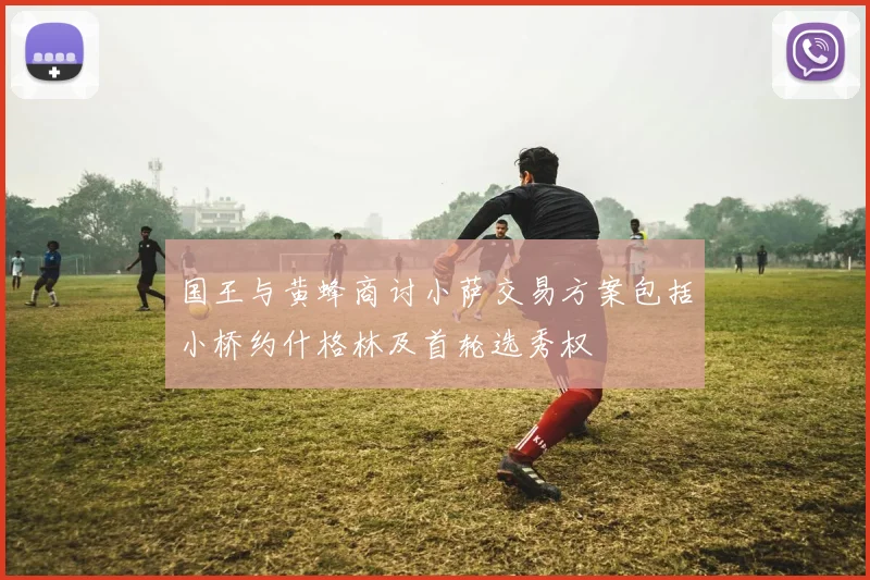 国王与黄蜂商讨小萨交易方案包括小桥约什格林及首轮选秀权