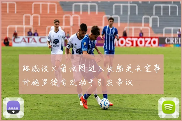 路威谈火箭试图进入快船更衣室事件施罗德肯定动手引发争议