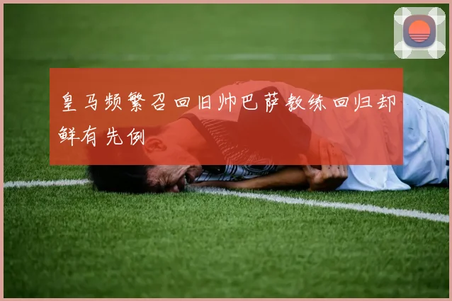 皇马频繁召回旧帅巴萨教练回归却鲜有先例