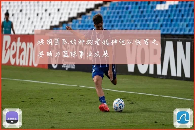 姚明团队的种树者精神他以侠客之姿助力篮球事业发展