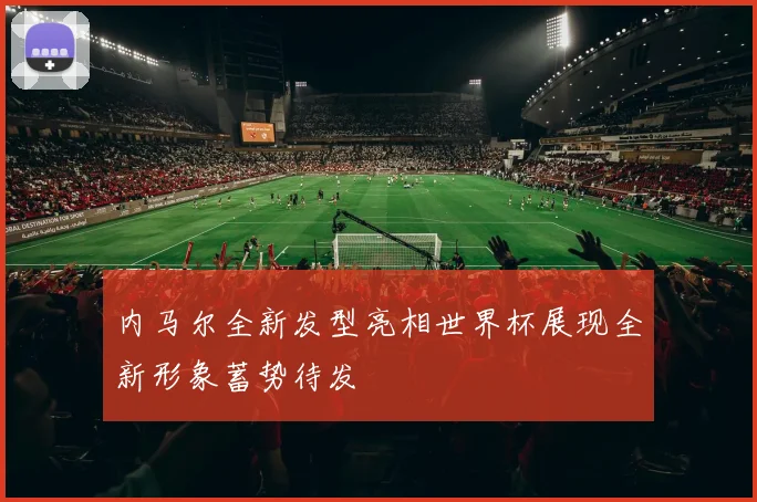 内马尔全新发型亮相世界杯展现全新形象蓄势待发