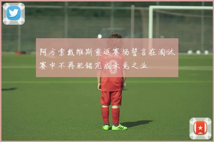 阿方索戴维斯重返赛场誓言在淘汰赛中不再犯错完成未竟之业