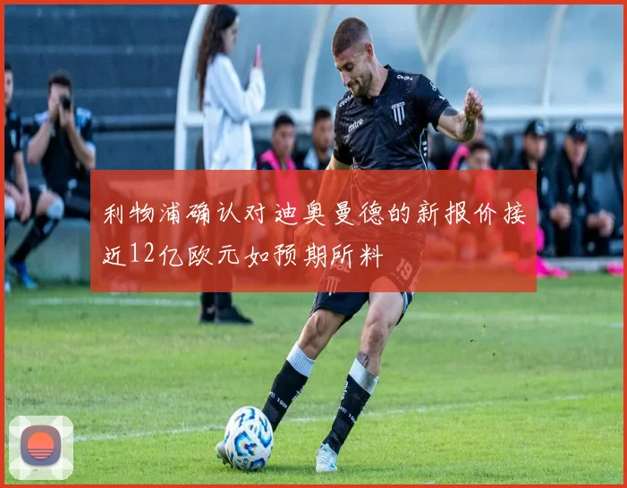 利物浦确认对迪奥曼德的新报价接近12亿欧元如预期所料