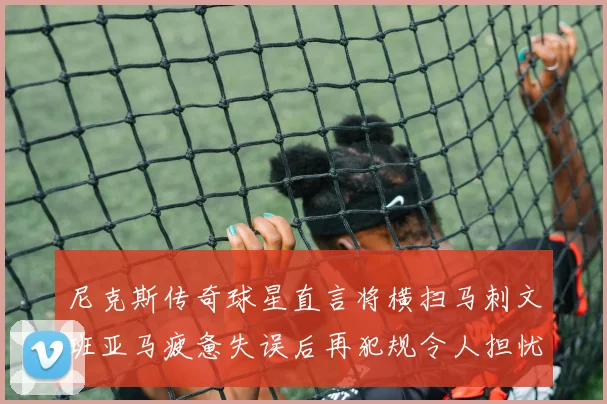 尼克斯传奇球星直言将横扫马刺文班亚马疲惫失误后再犯规令人担忧