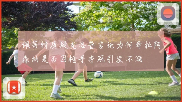 佩蒂特质疑克洛普言论为何牵扯阿森纳是否因枪手夺冠引发不满