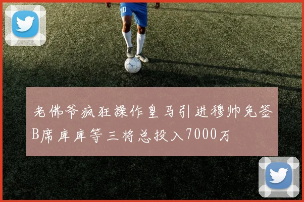 老佛爷疯狂操作皇马引进穆帅免签B席库库等三将总投入7000万
