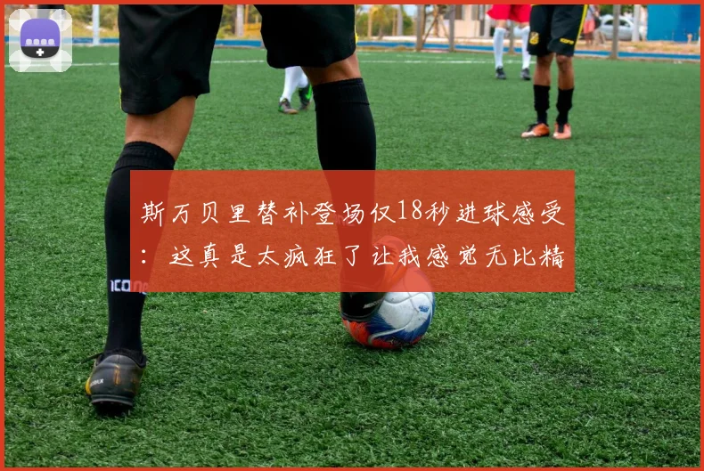 斯万贝里替补登场仅18秒进球感受：这真是太疯狂了让我感觉无比精彩