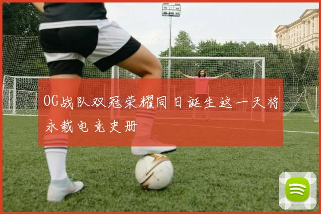 OG战队双冠荣耀同日诞生这一天将永载电竞史册