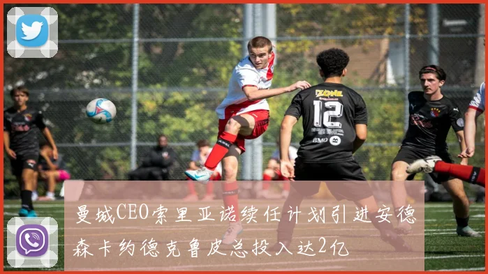 曼城CEO索里亚诺续任计划引进安德森卡约德克鲁皮总投入达2亿