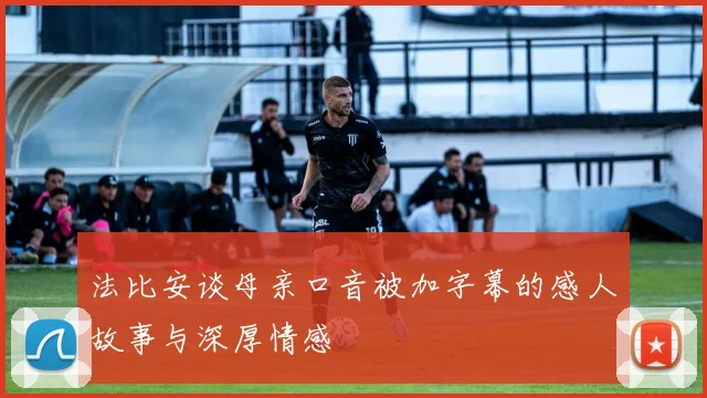 法比安谈母亲口音被加字幕的感人故事与深厚情感