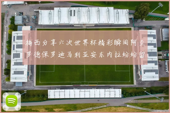 梅西分享六次世界杯精彩瞬间阿圭罗德保罗迪马利亚安东内拉纷纷留言互动