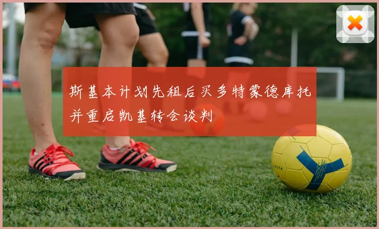 斯基本计划先租后买多特蒙德库托并重启凯基转会谈判