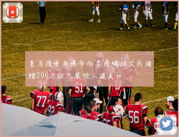 皇马携手老佛爷向委内瑞拉灾民捐赠200万欧元展现人道关怀