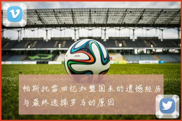 帕斯托雷回忆加盟国米的遗憾经历与最终选择罗马的原因